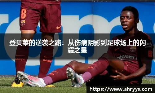 登贝莱的逆袭之路：从伤病阴影到足球场上的闪耀之星